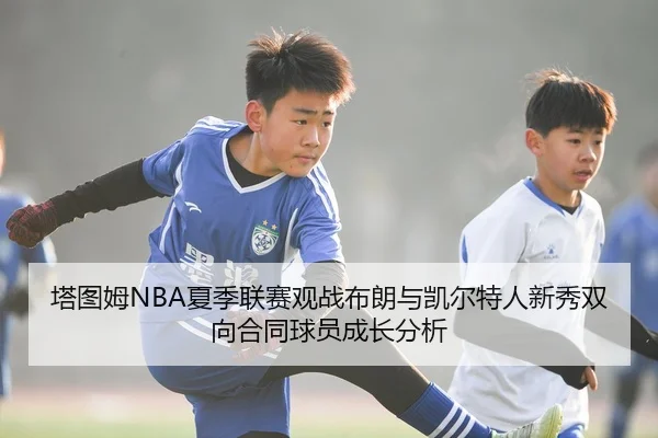 塔图姆NBA夏季联赛观战布朗与凯尔特人新秀双向合同球员成长分析