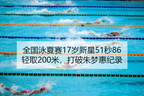 全国泳夏赛17岁新星51秒86轻取200米，打破朱梦惠纪录